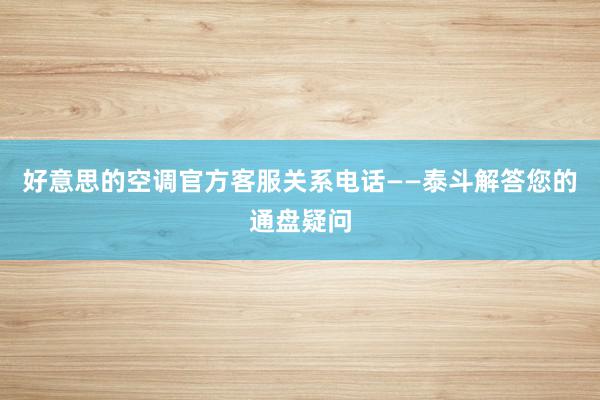 好意思的空调官方客服关系电话——泰斗解答您的通盘疑问